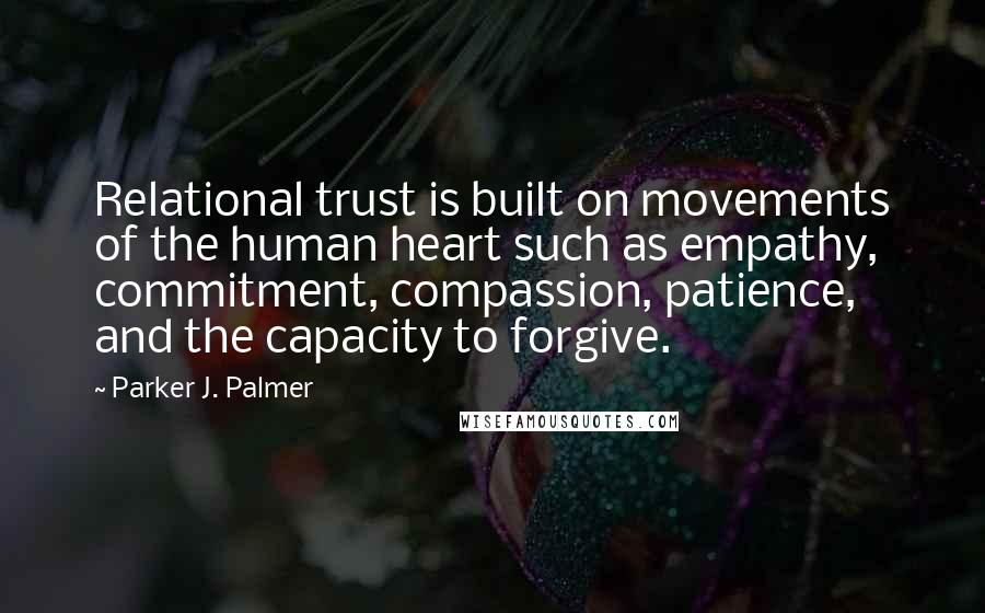 Parker J. Palmer Quotes: Relational trust is built on movements of the human heart such as empathy, commitment, compassion, patience, and the capacity to forgive.