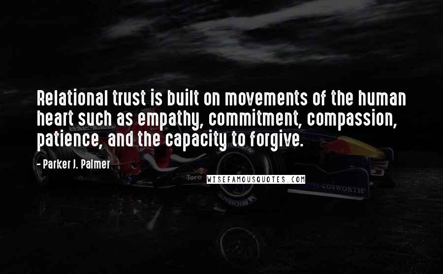 Parker J. Palmer Quotes: Relational trust is built on movements of the human heart such as empathy, commitment, compassion, patience, and the capacity to forgive.