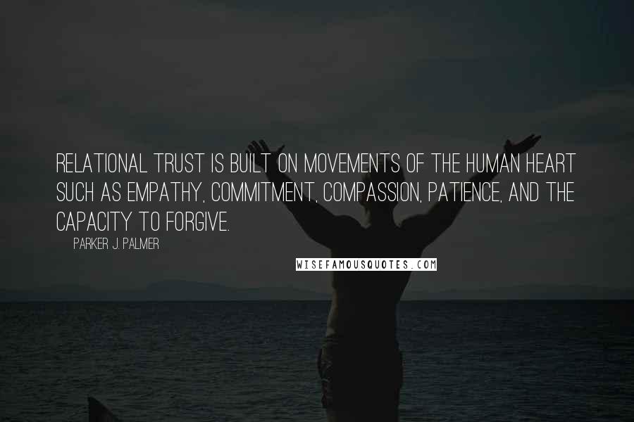 Parker J. Palmer Quotes: Relational trust is built on movements of the human heart such as empathy, commitment, compassion, patience, and the capacity to forgive.