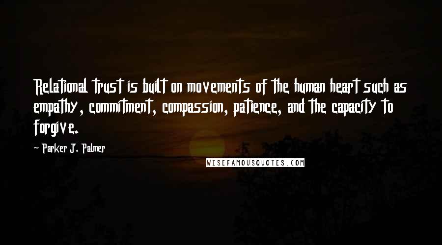 Parker J. Palmer Quotes: Relational trust is built on movements of the human heart such as empathy, commitment, compassion, patience, and the capacity to forgive.