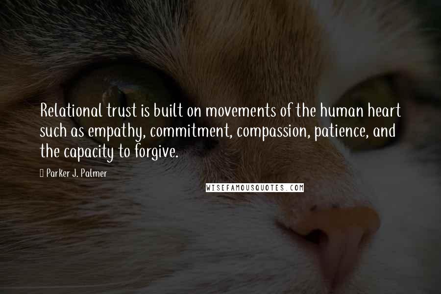 Parker J. Palmer Quotes: Relational trust is built on movements of the human heart such as empathy, commitment, compassion, patience, and the capacity to forgive.