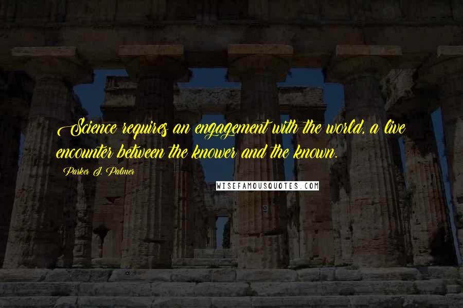 Parker J. Palmer Quotes: Science requires an engagement with the world, a live encounter between the knower and the known.