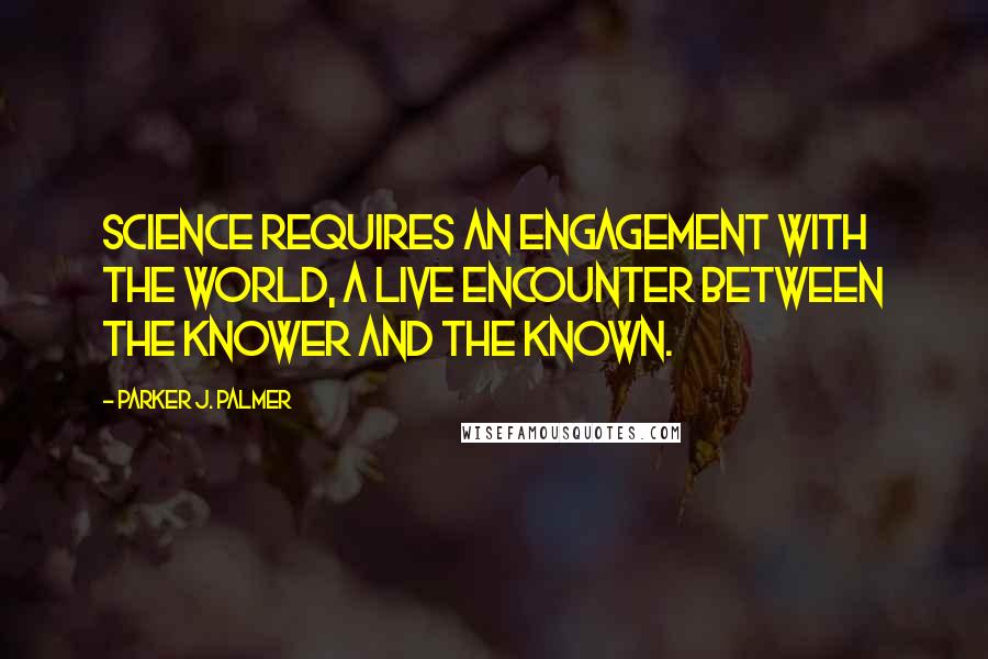 Parker J. Palmer Quotes: Science requires an engagement with the world, a live encounter between the knower and the known.