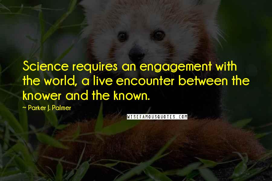 Parker J. Palmer Quotes: Science requires an engagement with the world, a live encounter between the knower and the known.