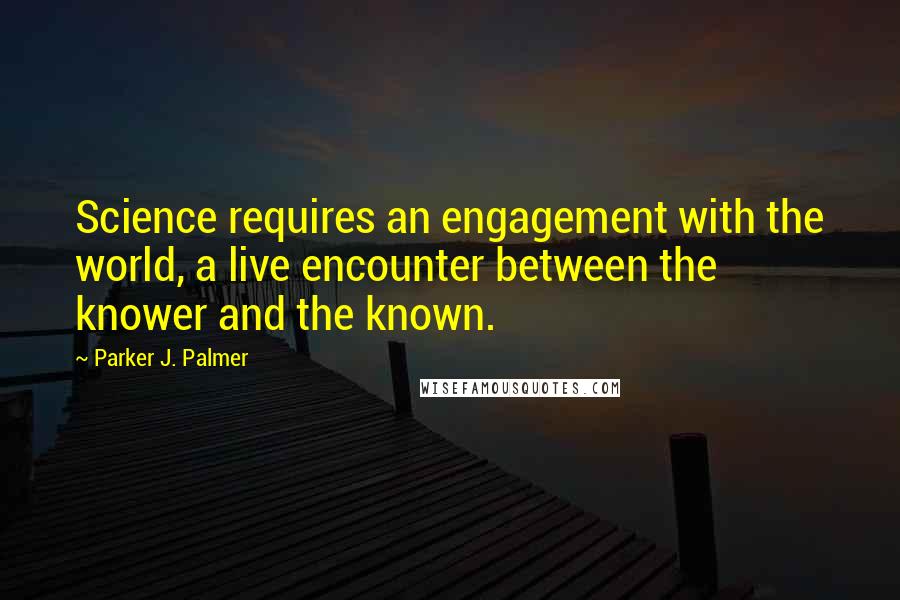 Parker J. Palmer Quotes: Science requires an engagement with the world, a live encounter between the knower and the known.