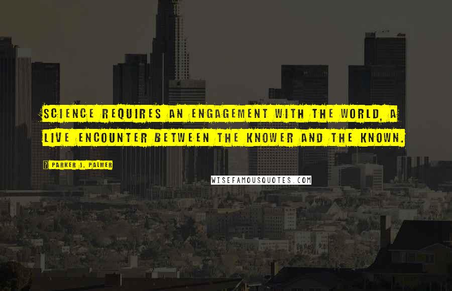 Parker J. Palmer Quotes: Science requires an engagement with the world, a live encounter between the knower and the known.