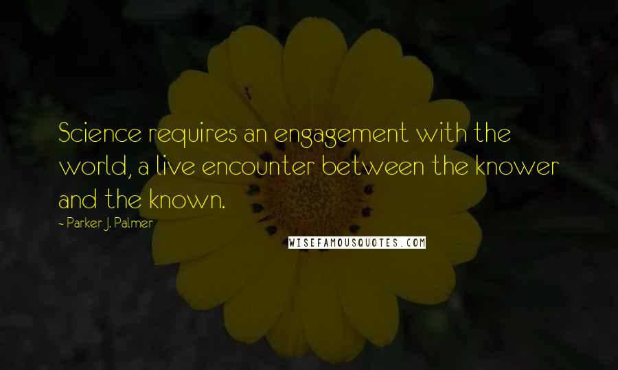 Parker J. Palmer Quotes: Science requires an engagement with the world, a live encounter between the knower and the known.