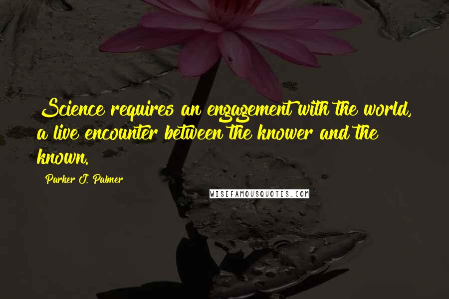 Parker J. Palmer Quotes: Science requires an engagement with the world, a live encounter between the knower and the known.