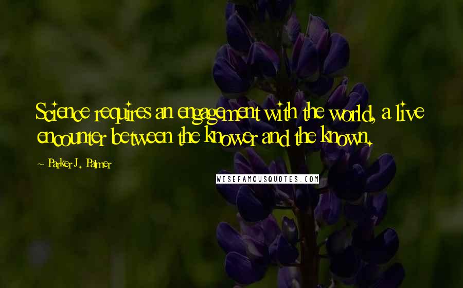 Parker J. Palmer Quotes: Science requires an engagement with the world, a live encounter between the knower and the known.