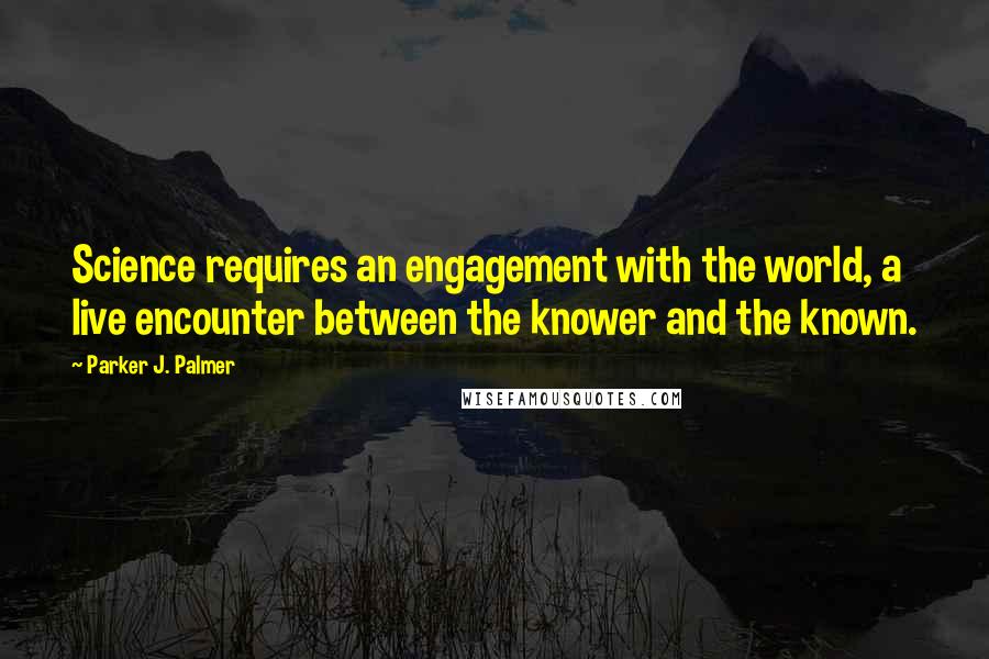 Parker J. Palmer Quotes: Science requires an engagement with the world, a live encounter between the knower and the known.