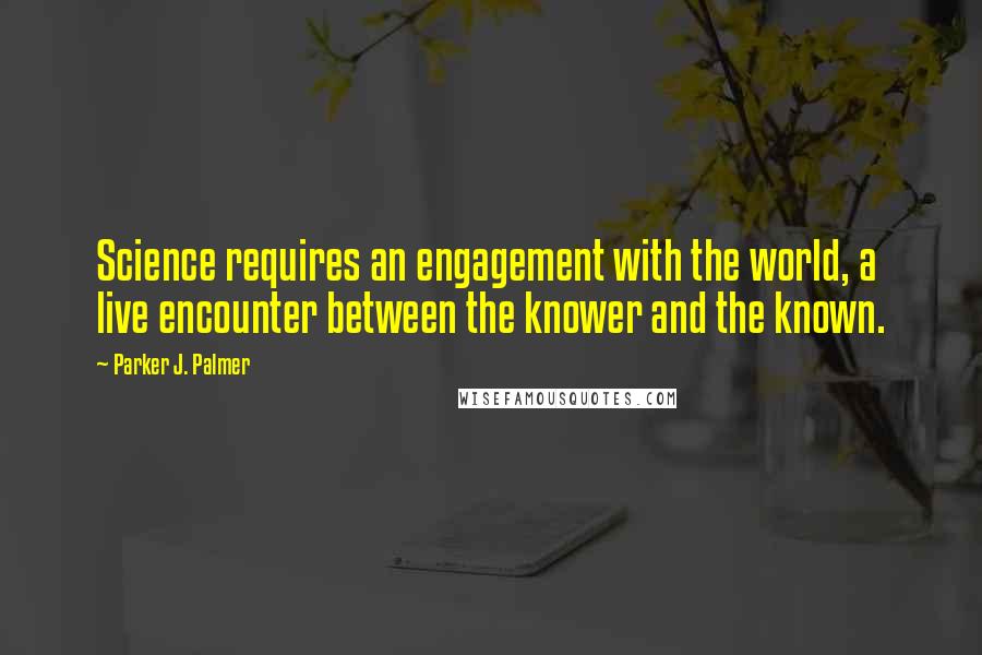 Parker J. Palmer Quotes: Science requires an engagement with the world, a live encounter between the knower and the known.