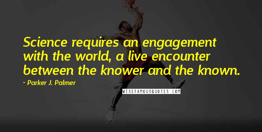 Parker J. Palmer Quotes: Science requires an engagement with the world, a live encounter between the knower and the known.