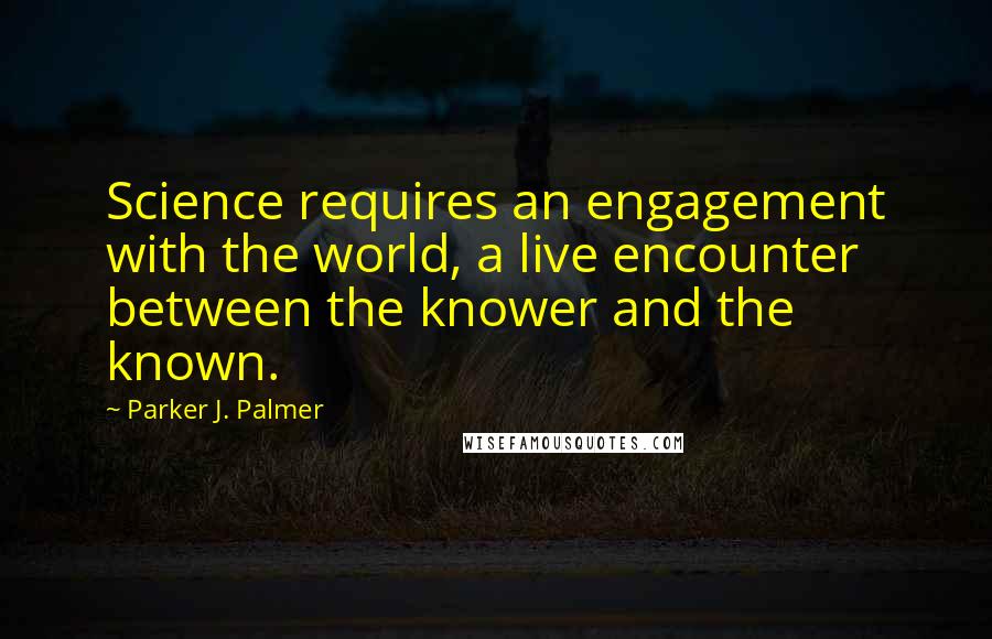 Parker J. Palmer Quotes: Science requires an engagement with the world, a live encounter between the knower and the known.