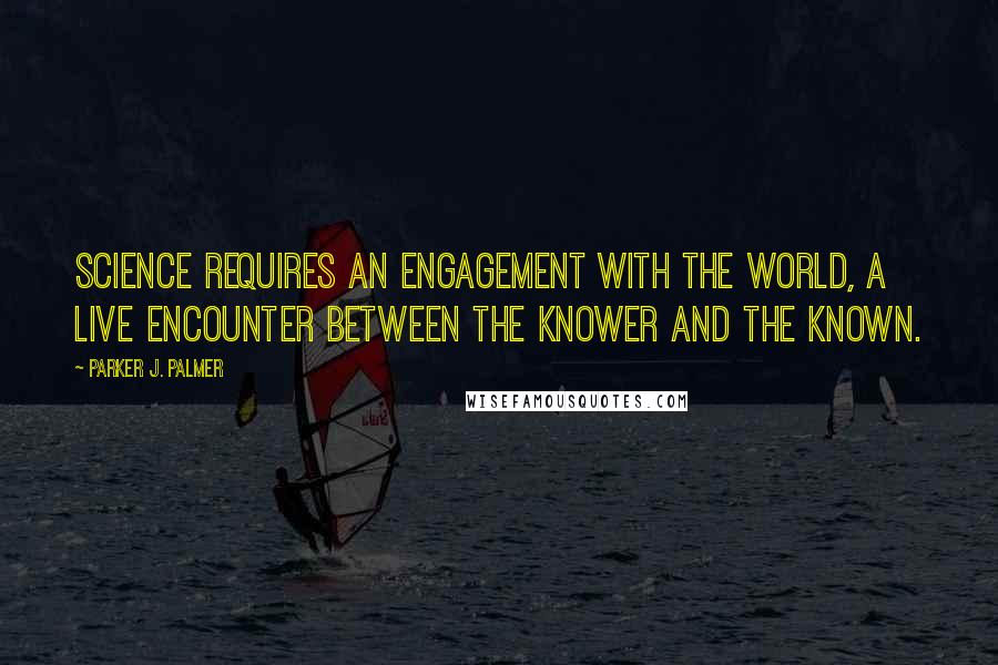 Parker J. Palmer Quotes: Science requires an engagement with the world, a live encounter between the knower and the known.