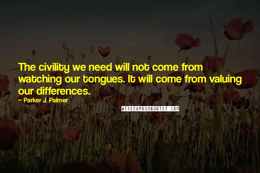 Parker J. Palmer Quotes: The civility we need will not come from watching our tongues. It will come from valuing our differences.