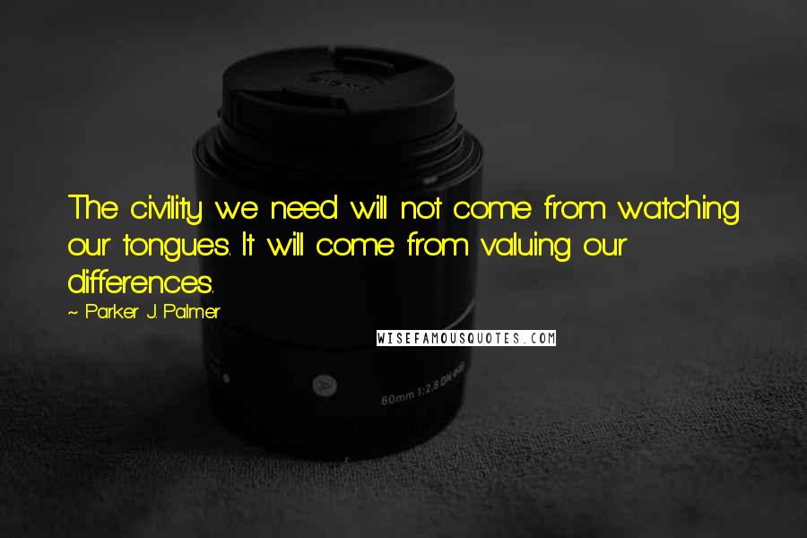 Parker J. Palmer Quotes: The civility we need will not come from watching our tongues. It will come from valuing our differences.