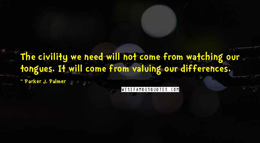 Parker J. Palmer Quotes: The civility we need will not come from watching our tongues. It will come from valuing our differences.