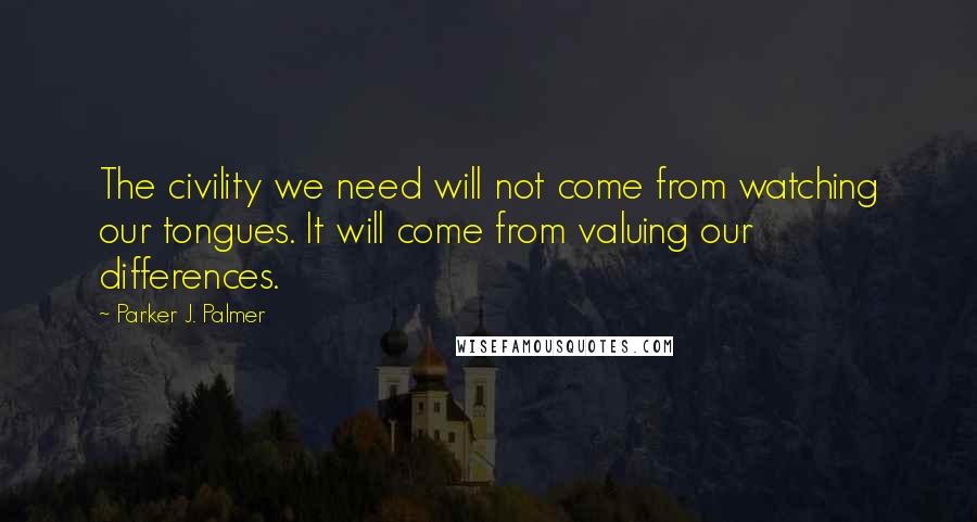 Parker J. Palmer Quotes: The civility we need will not come from watching our tongues. It will come from valuing our differences.