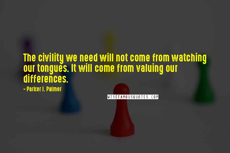 Parker J. Palmer Quotes: The civility we need will not come from watching our tongues. It will come from valuing our differences.