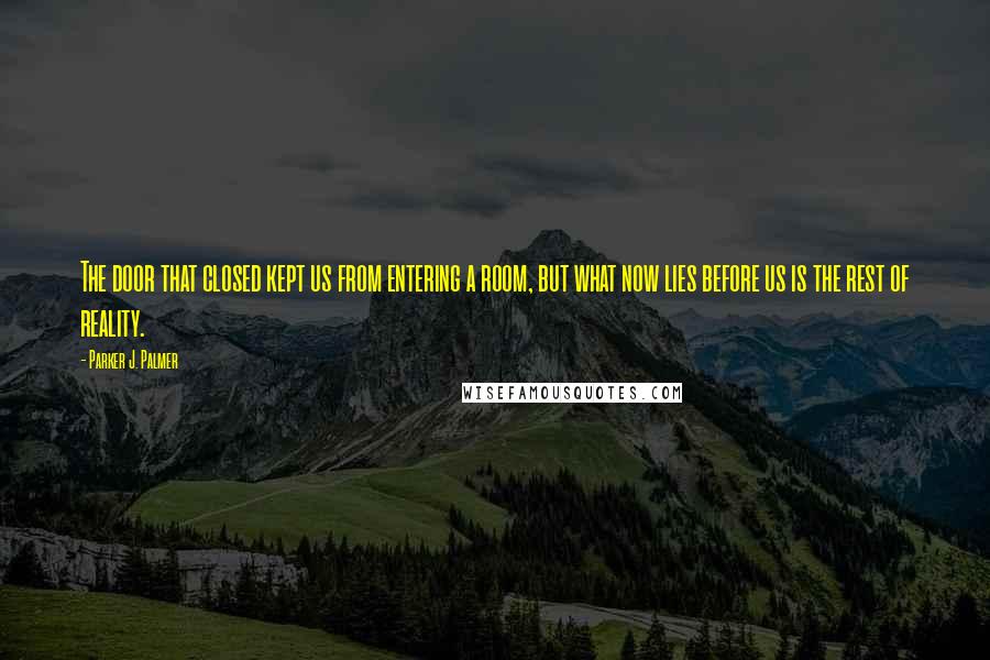 Parker J. Palmer Quotes: The door that closed kept us from entering a room, but what now lies before us is the rest of reality.