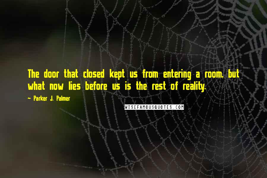 Parker J. Palmer Quotes: The door that closed kept us from entering a room, but what now lies before us is the rest of reality.