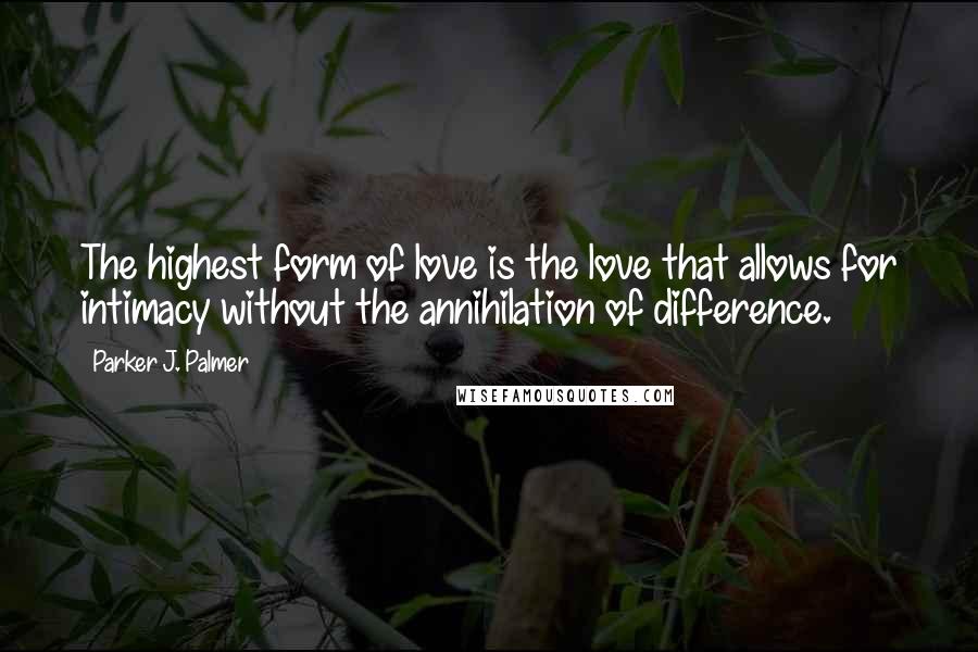 Parker J. Palmer Quotes: The highest form of love is the love that allows for intimacy without the annihilation of difference.