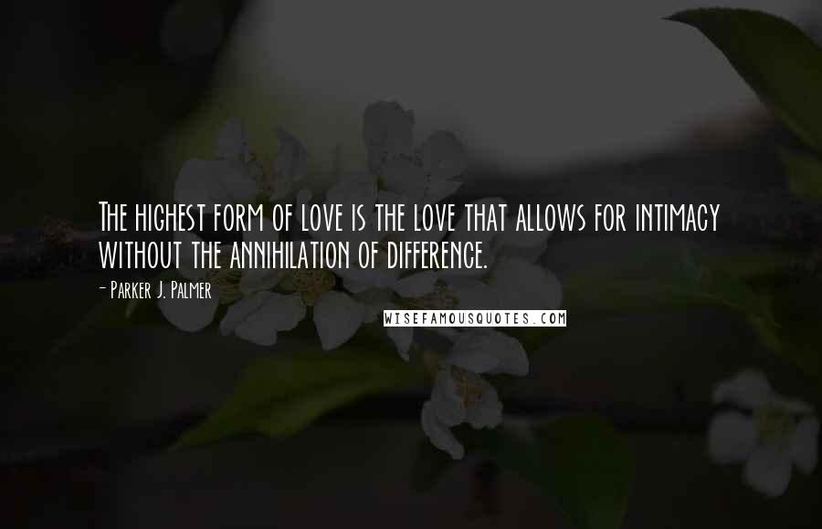 Parker J. Palmer Quotes: The highest form of love is the love that allows for intimacy without the annihilation of difference.