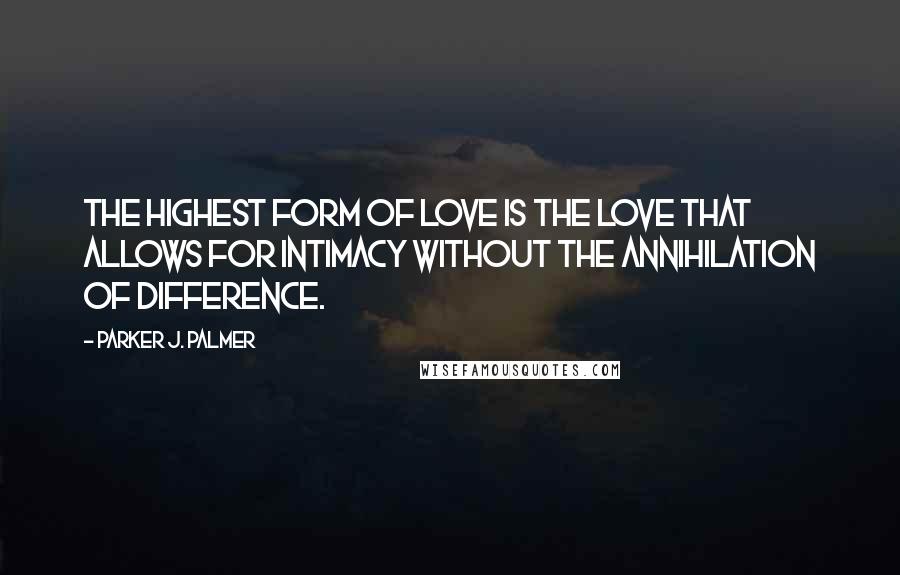 Parker J. Palmer Quotes: The highest form of love is the love that allows for intimacy without the annihilation of difference.