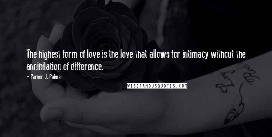 Parker J. Palmer Quotes: The highest form of love is the love that allows for intimacy without the annihilation of difference.