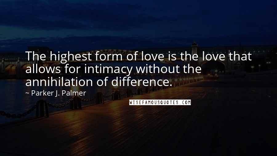 Parker J. Palmer Quotes: The highest form of love is the love that allows for intimacy without the annihilation of difference.