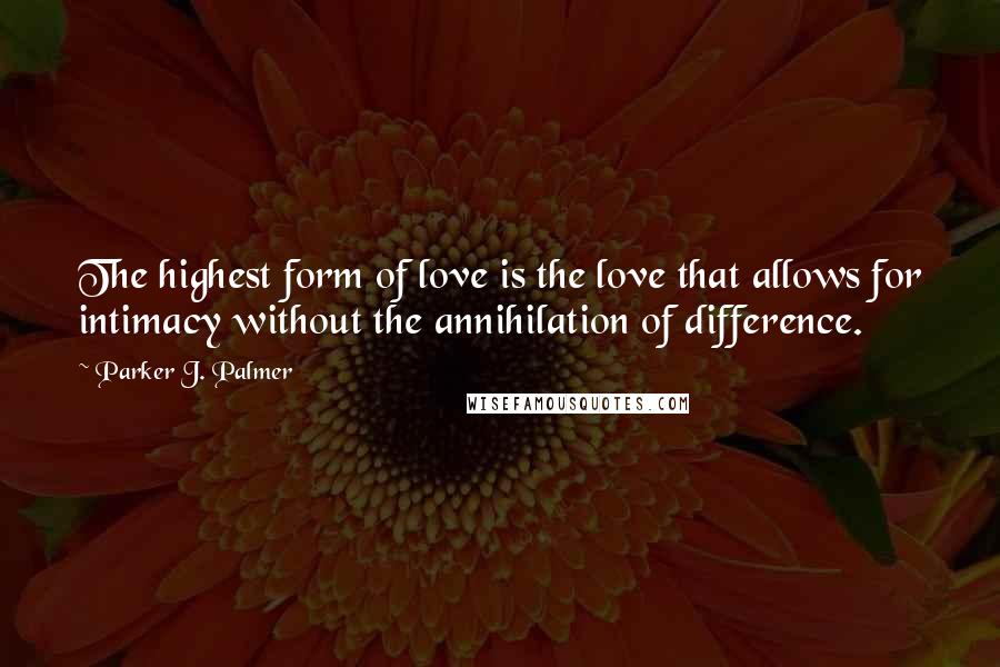 Parker J. Palmer Quotes: The highest form of love is the love that allows for intimacy without the annihilation of difference.