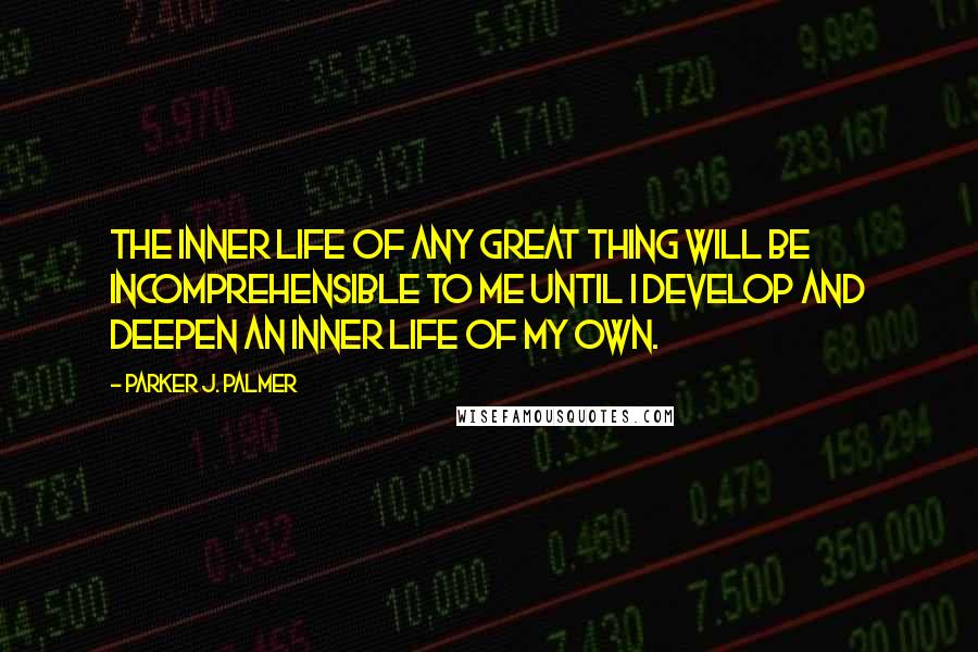 Parker J. Palmer Quotes: The inner life of any great thing will be incomprehensible to me until I develop and deepen an inner life of my own.