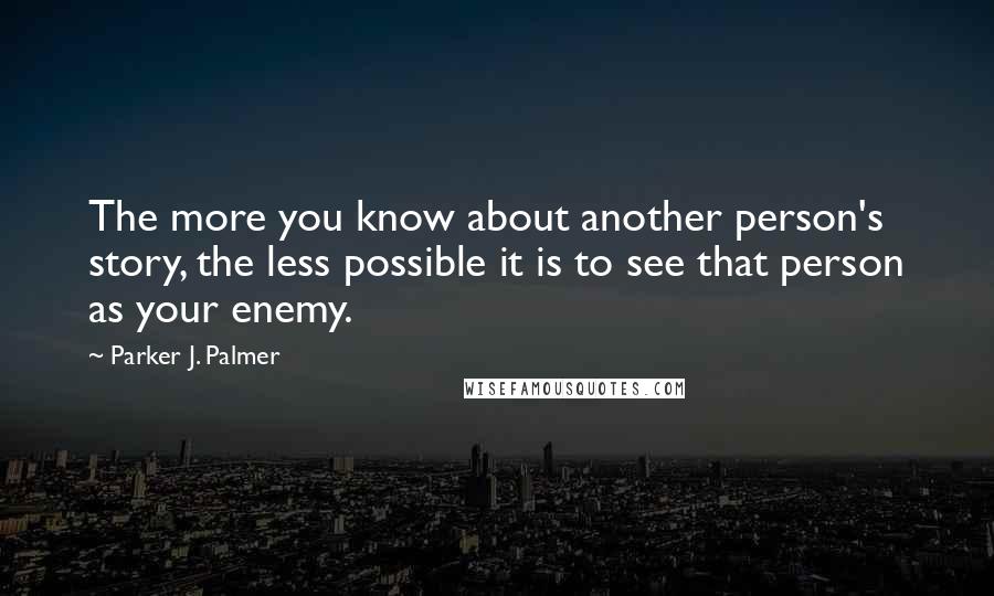 Parker J. Palmer Quotes: The more you know about another person's story, the less possible it is to see that person as your enemy.