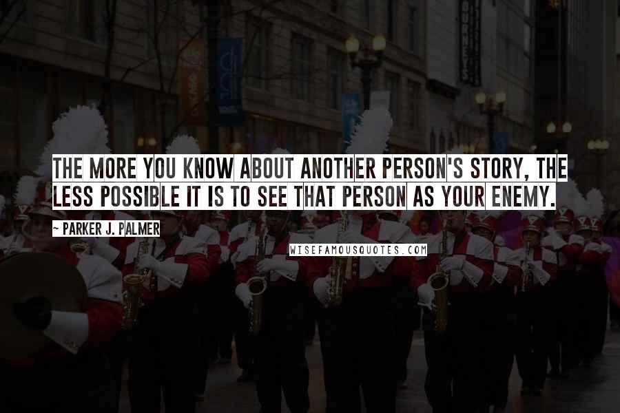 Parker J. Palmer Quotes: The more you know about another person's story, the less possible it is to see that person as your enemy.