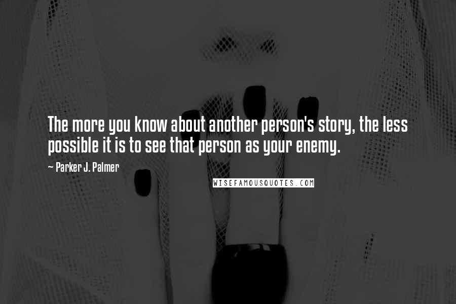 Parker J. Palmer Quotes: The more you know about another person's story, the less possible it is to see that person as your enemy.