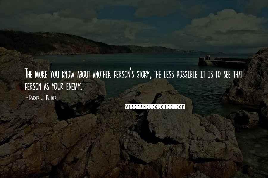 Parker J. Palmer Quotes: The more you know about another person's story, the less possible it is to see that person as your enemy.