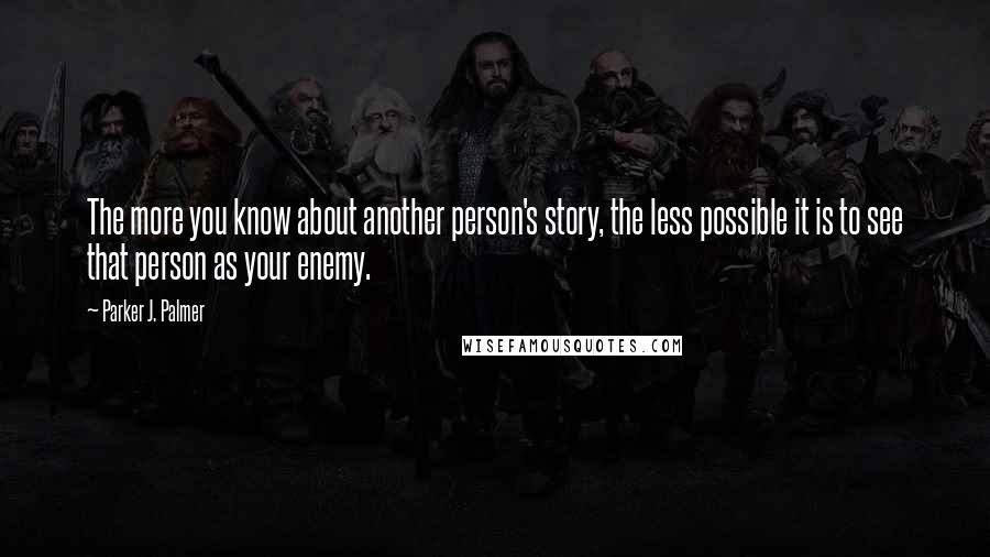 Parker J. Palmer Quotes: The more you know about another person's story, the less possible it is to see that person as your enemy.