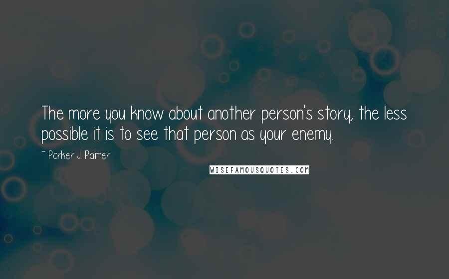 Parker J. Palmer Quotes: The more you know about another person's story, the less possible it is to see that person as your enemy.