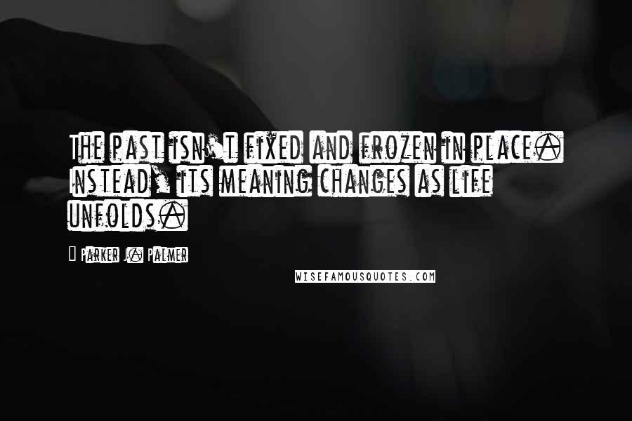 Parker J. Palmer Quotes: The past isn't fixed and frozen in place. Instead, its meaning changes as life unfolds.