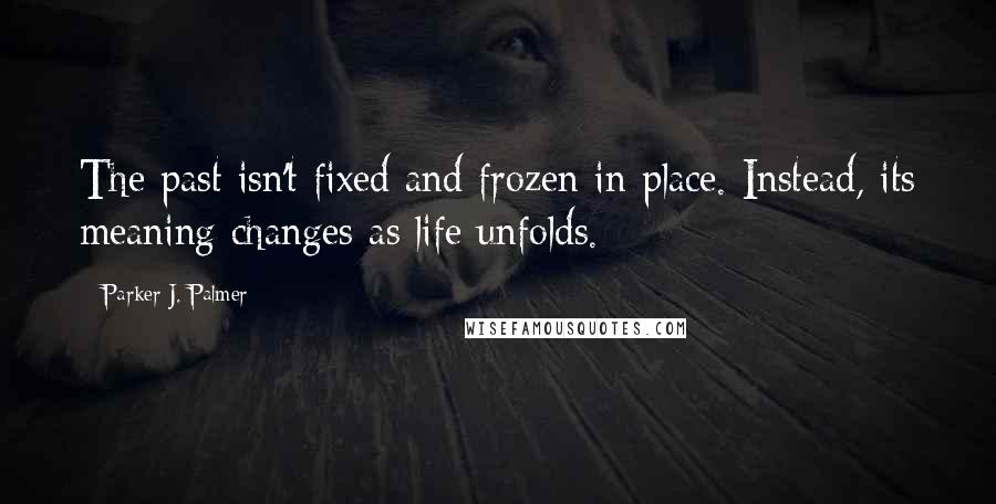 Parker J. Palmer Quotes: The past isn't fixed and frozen in place. Instead, its meaning changes as life unfolds.