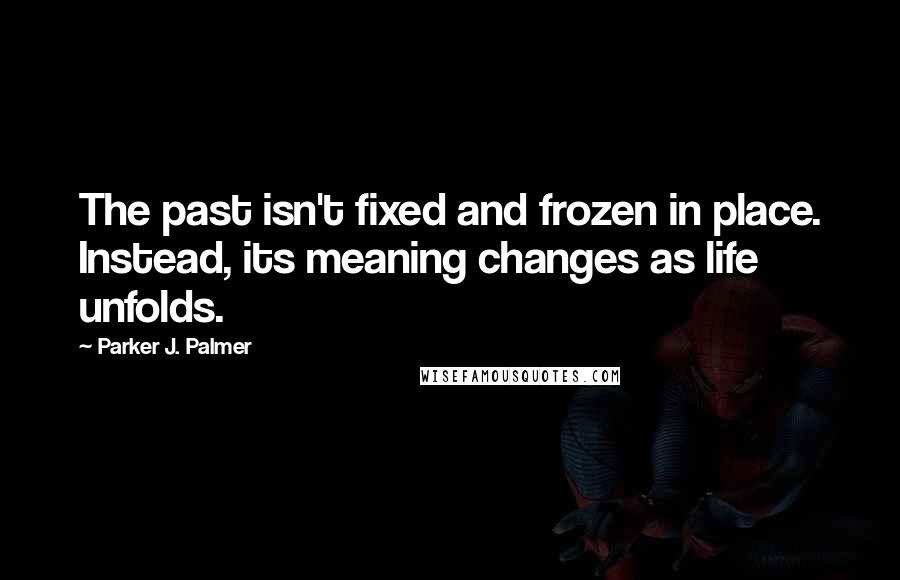 Parker J. Palmer Quotes: The past isn't fixed and frozen in place. Instead, its meaning changes as life unfolds.