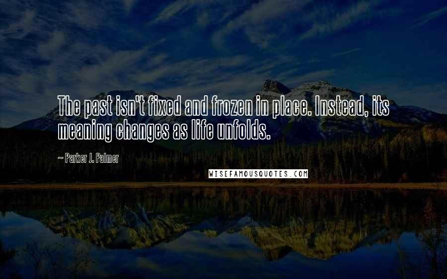 Parker J. Palmer Quotes: The past isn't fixed and frozen in place. Instead, its meaning changes as life unfolds.