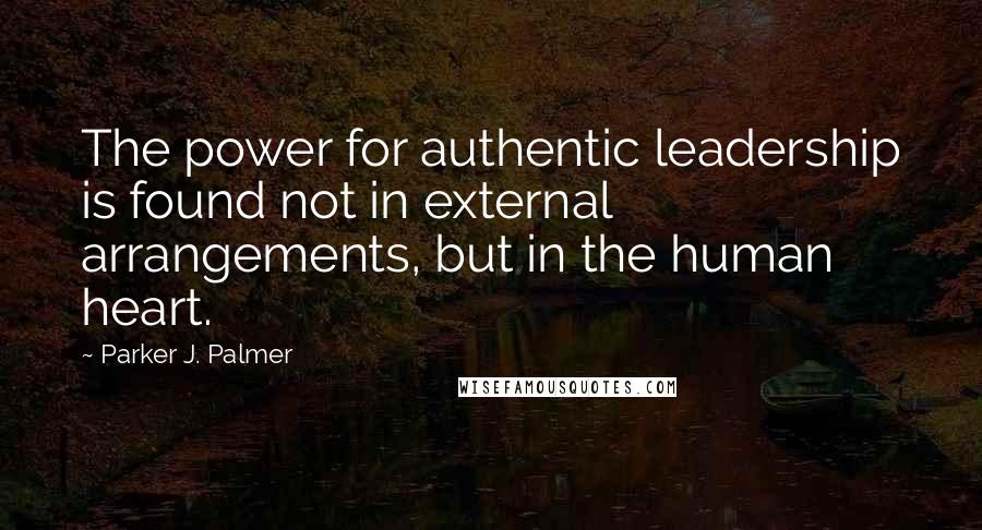 Parker J. Palmer Quotes: The power for authentic leadership is found not in external arrangements, but in the human heart.