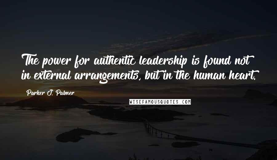 Parker J. Palmer Quotes: The power for authentic leadership is found not in external arrangements, but in the human heart.