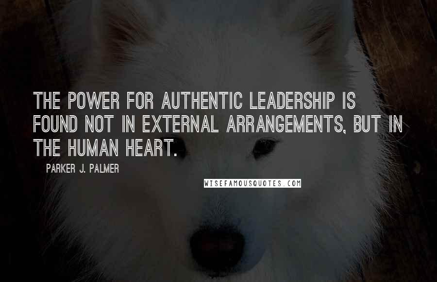 Parker J. Palmer Quotes: The power for authentic leadership is found not in external arrangements, but in the human heart.