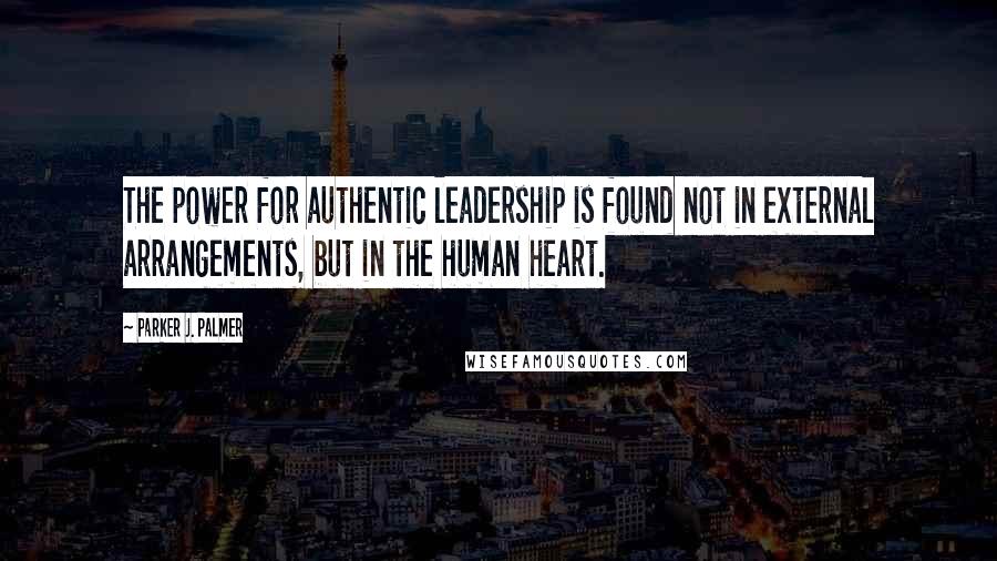 Parker J. Palmer Quotes: The power for authentic leadership is found not in external arrangements, but in the human heart.