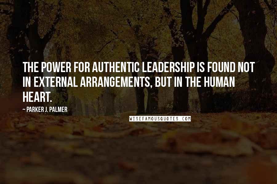 Parker J. Palmer Quotes: The power for authentic leadership is found not in external arrangements, but in the human heart.