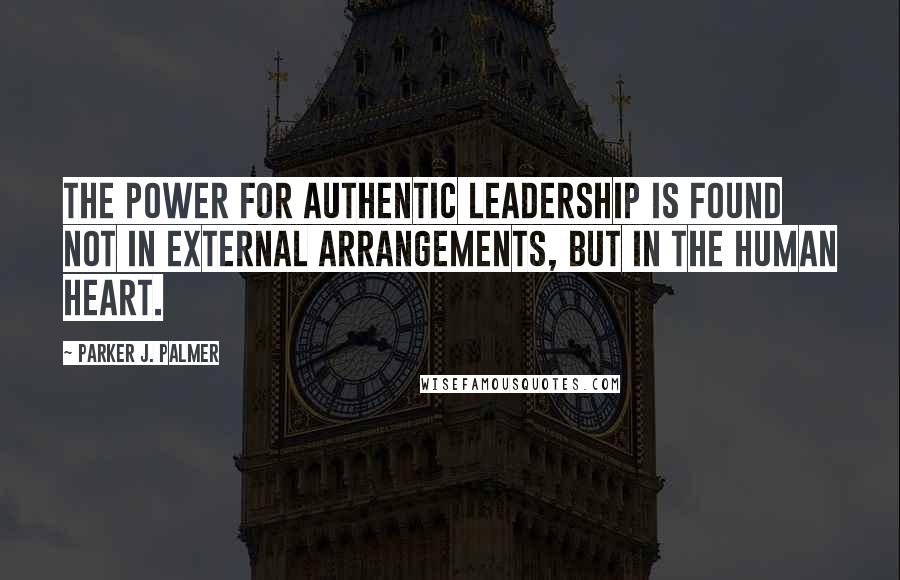 Parker J. Palmer Quotes: The power for authentic leadership is found not in external arrangements, but in the human heart.