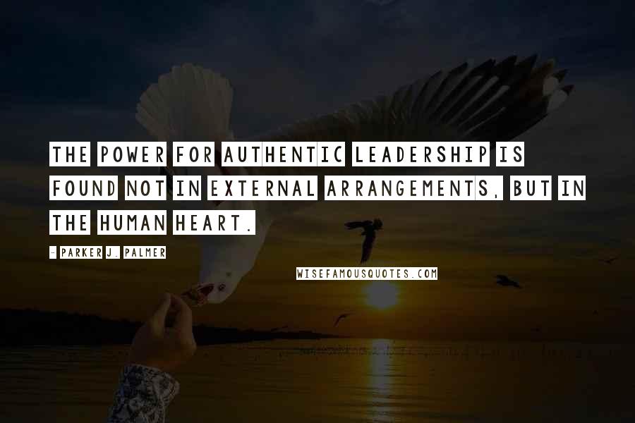 Parker J. Palmer Quotes: The power for authentic leadership is found not in external arrangements, but in the human heart.