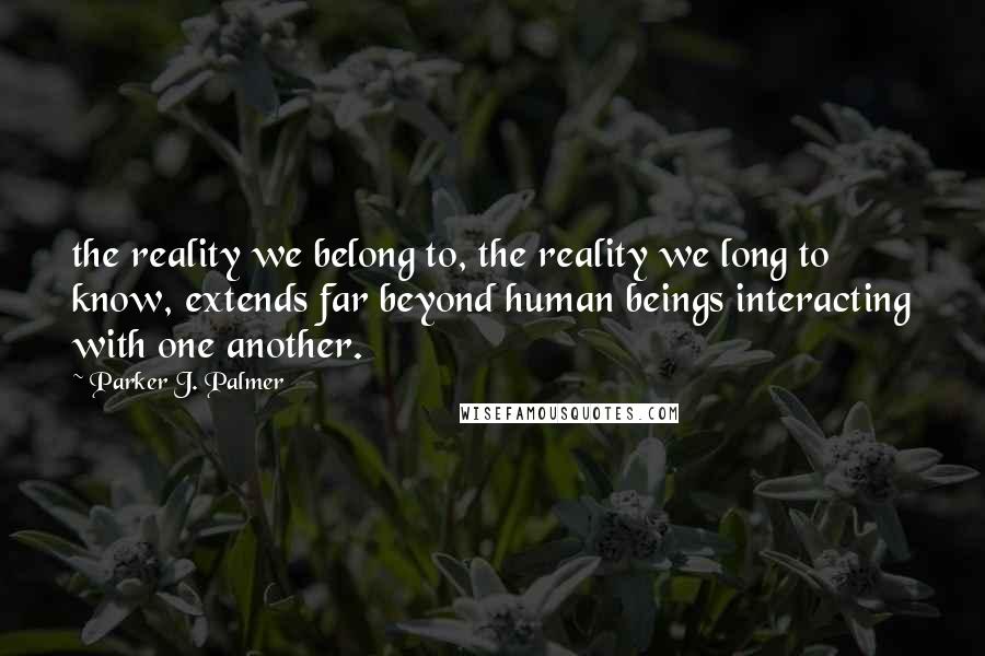 Parker J. Palmer Quotes: the reality we belong to, the reality we long to know, extends far beyond human beings interacting with one another.